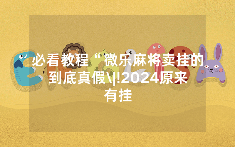 必看教程“微乐麻将卖挂的到底真假\|!2024原来有挂