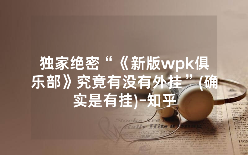 独家绝密“《新版wpk俱乐部》究竟有没有外挂”(确实是有挂)-知乎