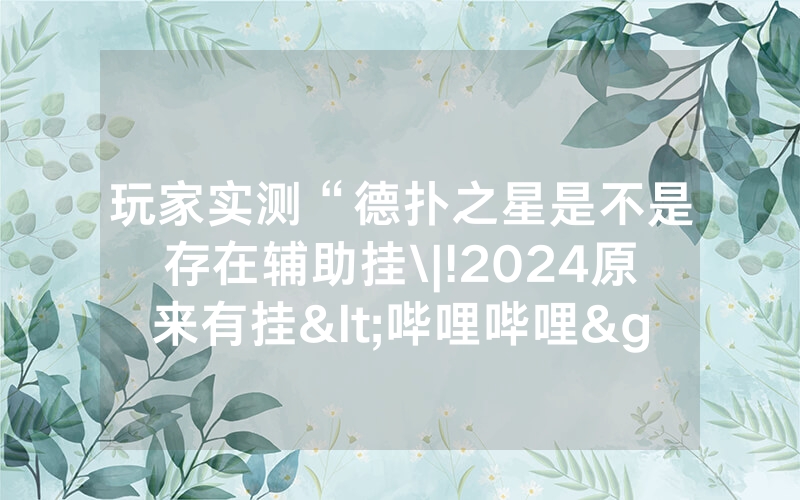 玩家实测“德扑之星是不是存在辅助挂\|!2024原来有挂<哔哩哔哩>