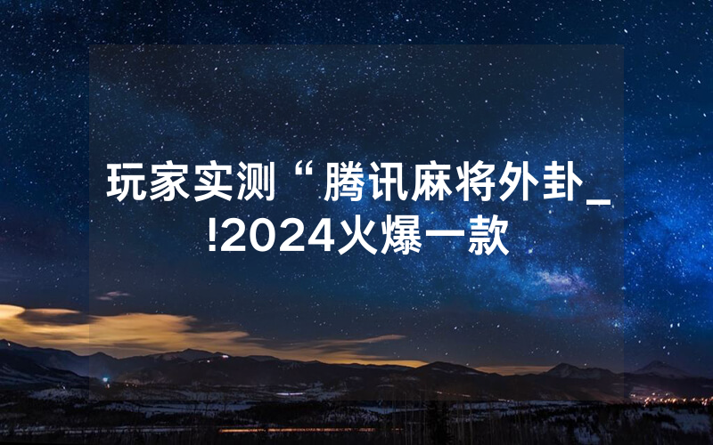 玩家实测“腾讯麻将外卦_!2024火爆一款