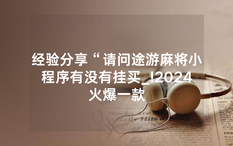 经验分享“请问途游麻将小程序有没有挂买_!2024火爆一款
