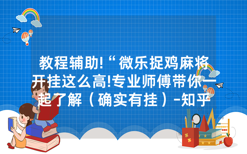 教程辅助!“微乐捉鸡麻将开挂这么高!专业师傅带你一起了解（确实有挂）-知乎