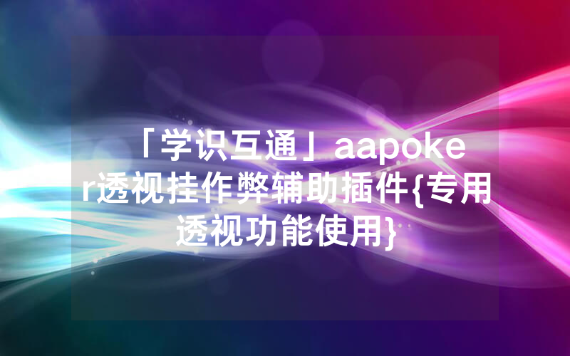 「学识互通」aapoker透视挂作弊辅助插件{专用透视功能使用}