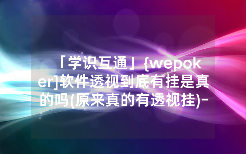 「学识互通」{wepoker]软件透视到底有挂是真的吗(原来真的有透视挂)-常用方法