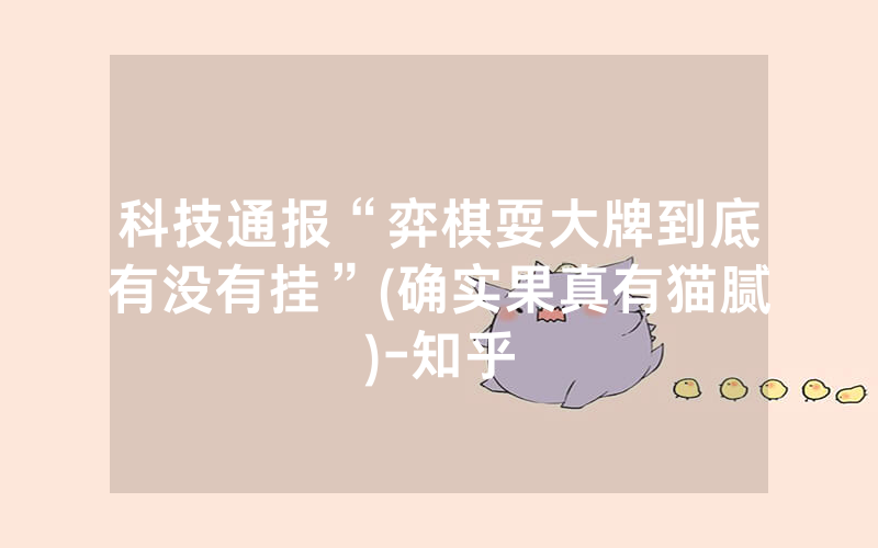 科技通报“弈棋耍大牌到底有没有挂”(确实果真有猫腻)-知乎