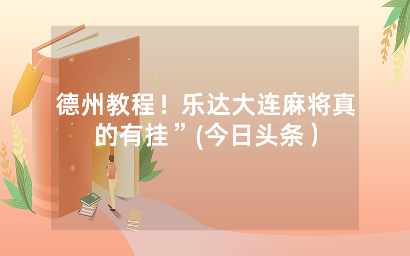 德州教程！乐达大连麻将真的有挂”(今日头条）