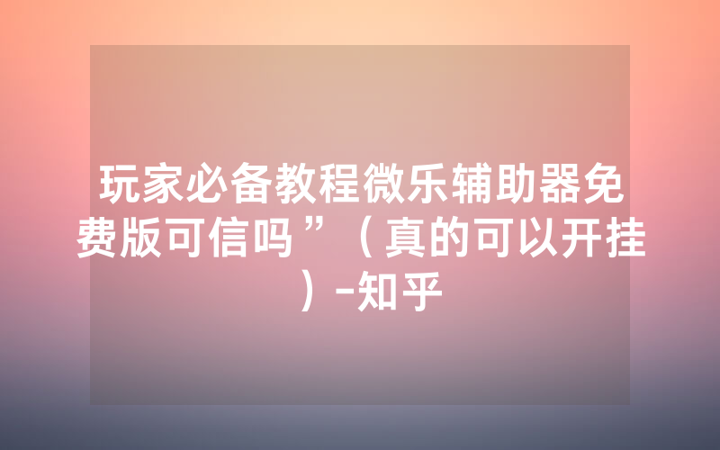 玩家必备教程微乐辅助器免费版可信吗”（真的可以开挂）-知乎