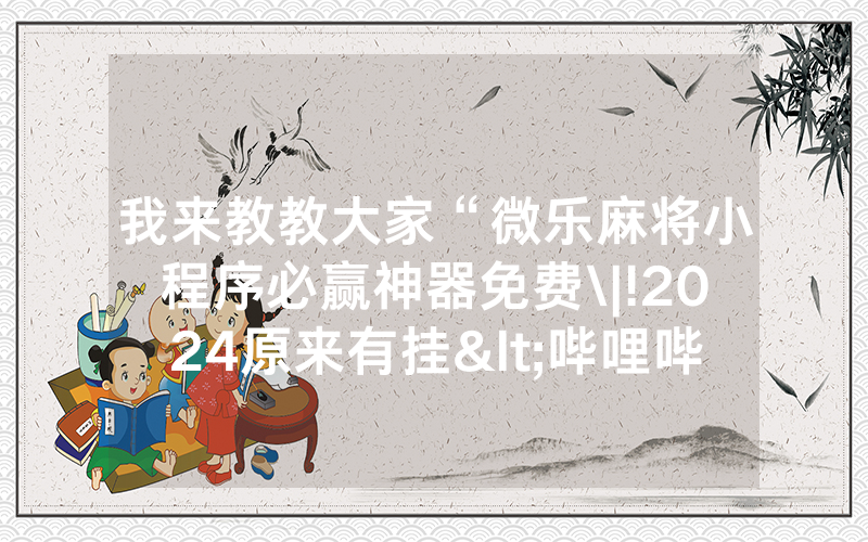 我来教教大家“微乐麻将小程序必赢神器免费\|!2024原来有挂<哔哩哔哩>