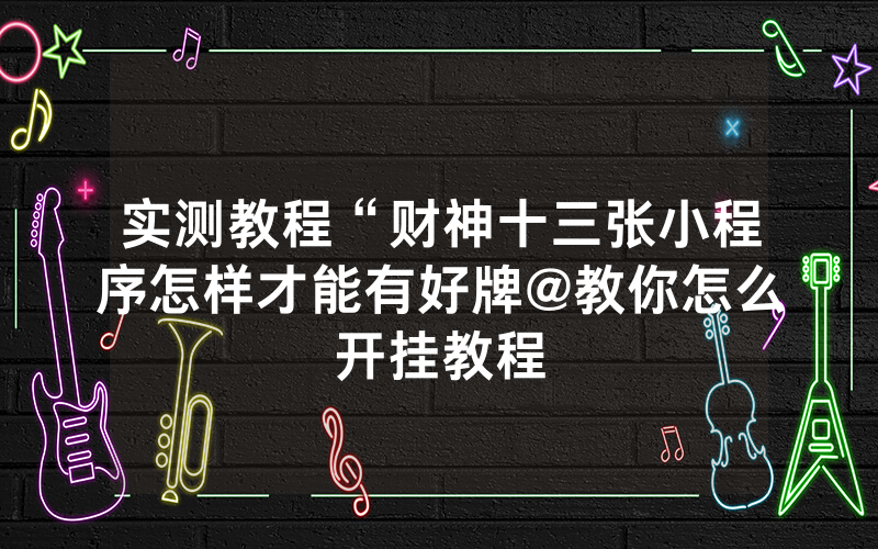 实测教程“财神十三张小程序怎样才能有好牌@教你怎么开挂教程