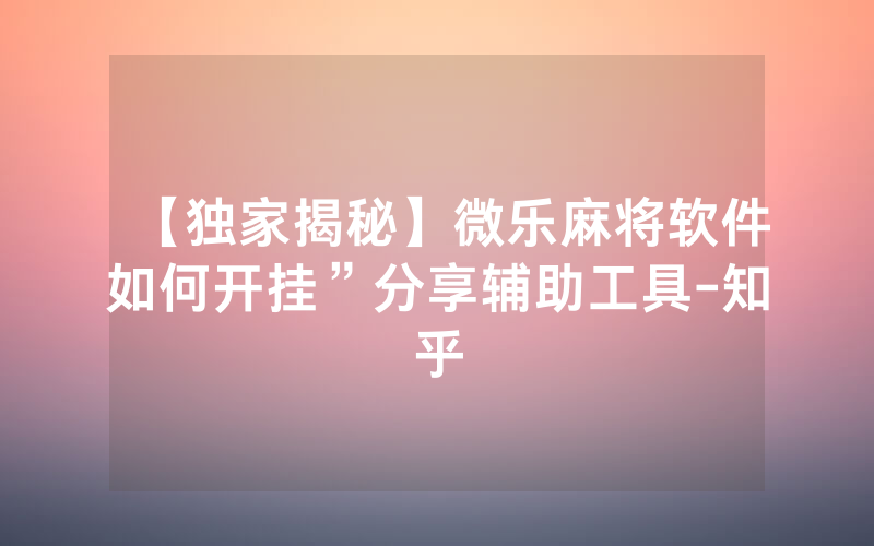 【独家揭秘】微乐麻将软件如何开挂”分享辅助工具-知乎