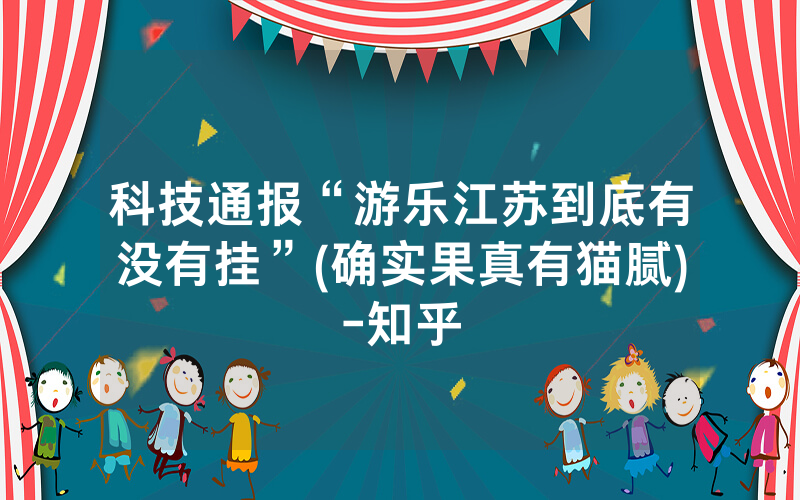 科技通报“游乐江苏到底有没有挂”(确实果真有猫腻)-知乎