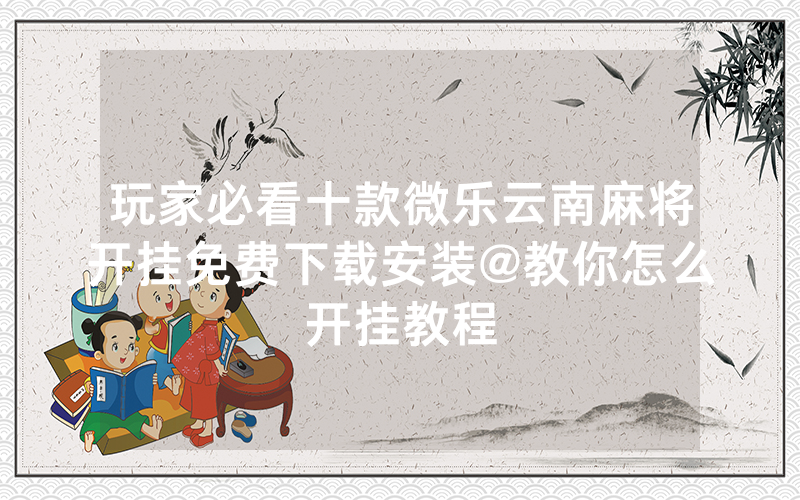 玩家必看十款微乐云南麻将开挂免费下载安装@教你怎么开挂教程