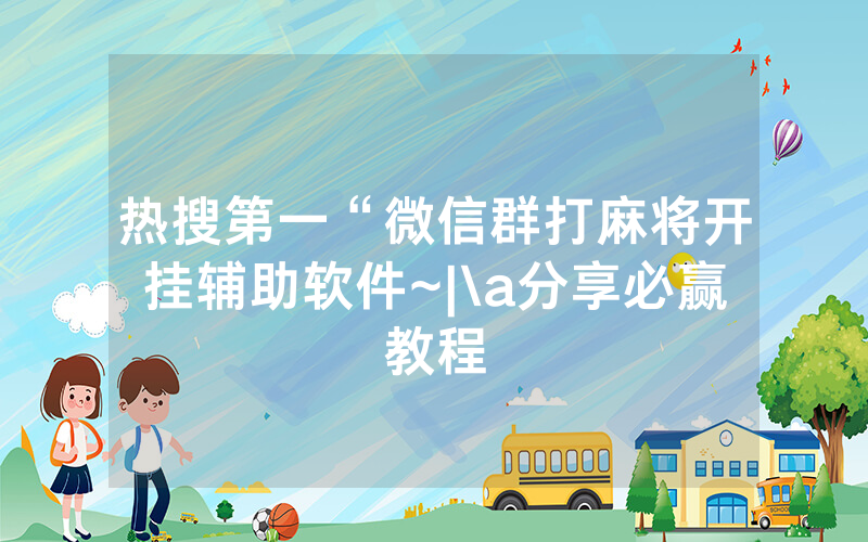 热搜第一“微信群打麻将开挂辅助软件~|\a分享必赢教程
