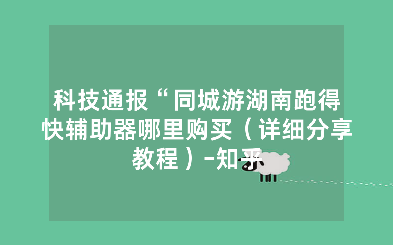 科技通报“同城游湖南跑得快辅助器哪里购买（详细分享教程）-知乎