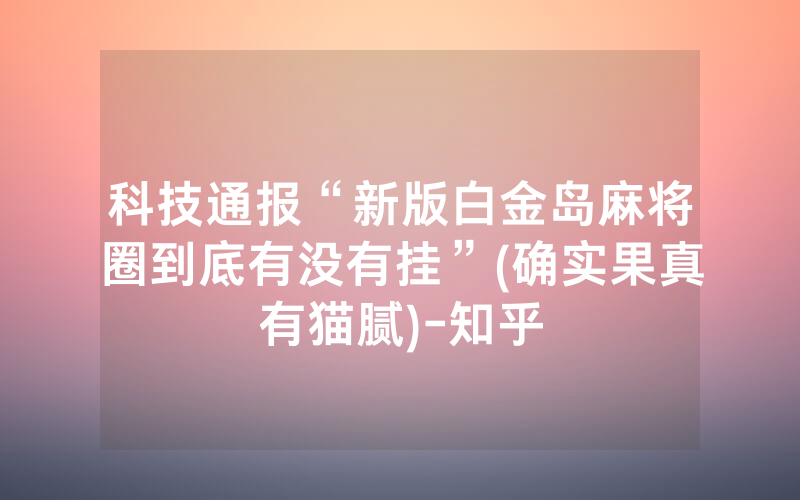 科技通报“新版白金岛麻将圈到底有没有挂”(确实果真有猫腻)-知乎