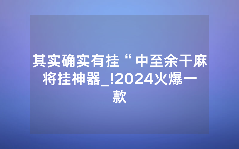 其实确实有挂“中至余干麻将挂神器_!2024火爆一款