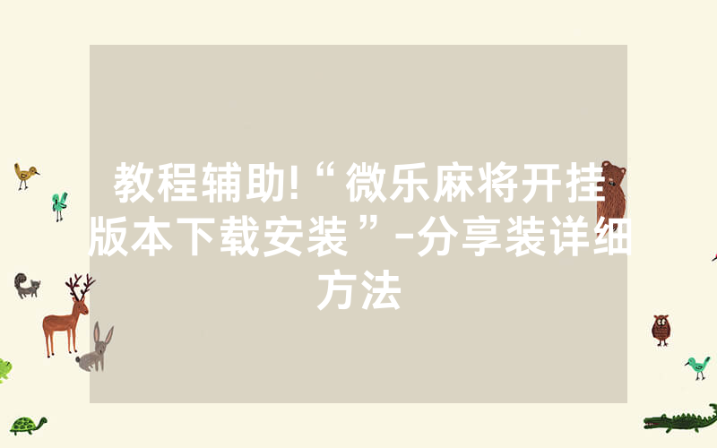 教程辅助!“微乐麻将开挂版本下载安装”-分享装详细方法