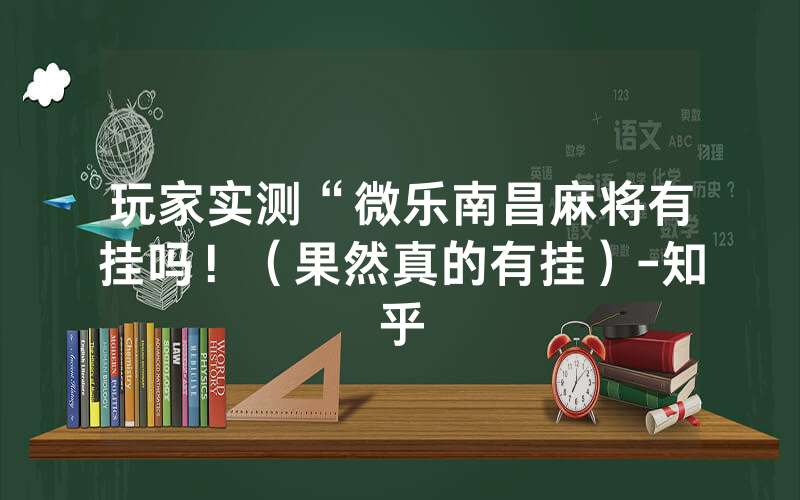 玩家实测“微乐南昌麻将有挂吗！（果然真的有挂）-知乎