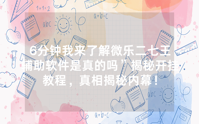6分钟我来了解微乐二七王辅助软件是真的吗”揭秘开挂教程，真相揭秘内幕！
