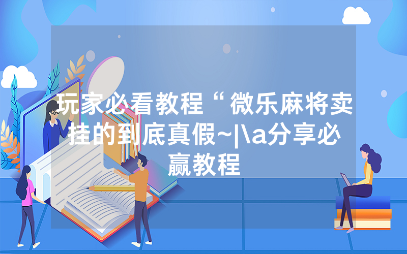 玩家必看教程“微乐麻将卖挂的到底真假~|\a分享必赢教程