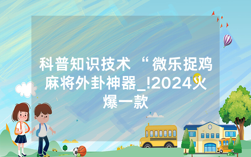 科普知识技术 “微乐捉鸡麻将外卦神器_!2024火爆一款