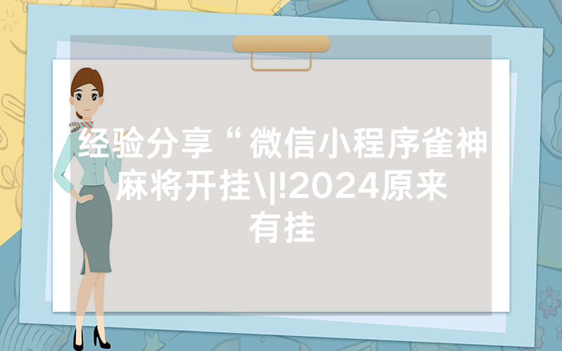 经验分享“微信小程序雀神麻将开挂\|!2024原来有挂