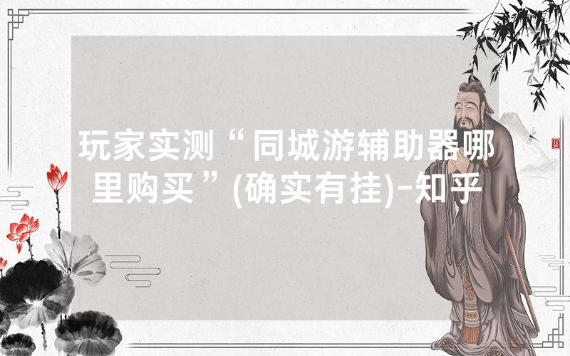 玩家实测“同城游辅助器哪里购买”(确实有挂)-知乎