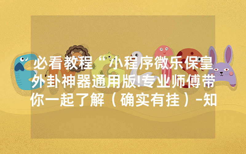必看教程“小程序微乐保皇外卦神器通用版!专业师傅带你一起了解（确实有挂）-知乎