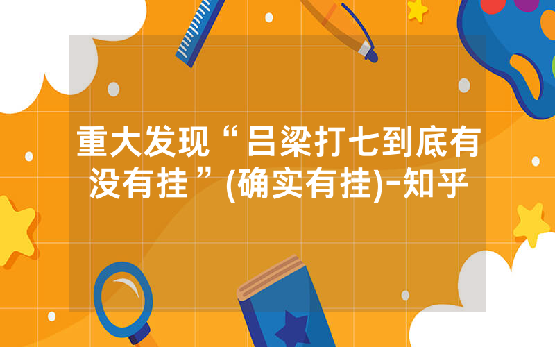 重大发现“吕梁打七到底有没有挂”(确实有挂)-知乎
