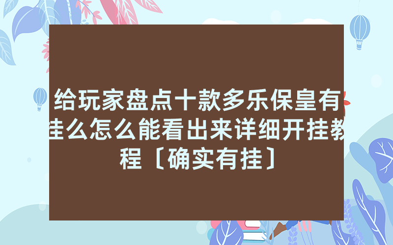 给玩家盘点十款多乐保皇有挂么怎么能看出来详细开挂教程〔确实有挂〕