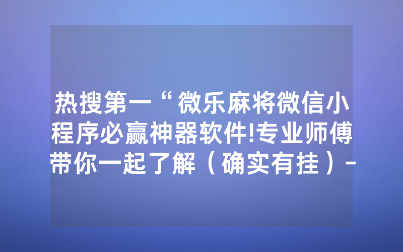 热搜第一“微乐麻将微信小程序必赢神器软件!专业师傅带你一起了解（确实有挂）-知乎