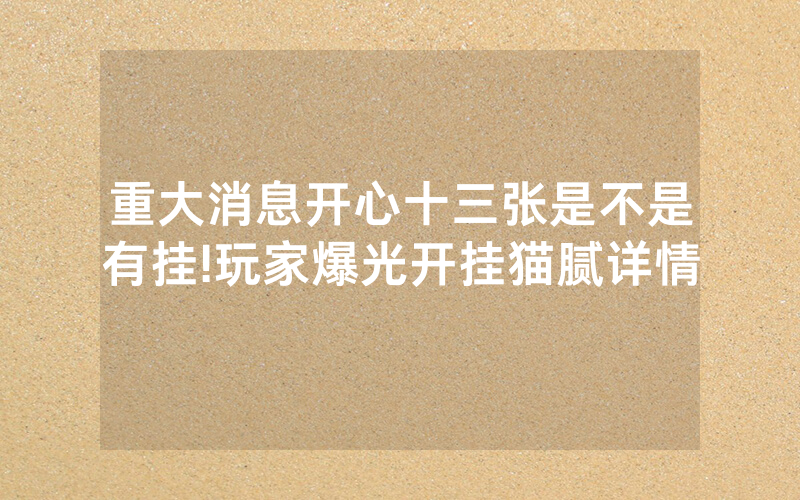 重大消息开心十三张是不是有挂!玩家爆光开挂猫腻详情