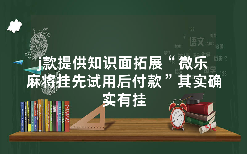 j款提供知识面拓展“微乐麻将挂先试用后付款”其实确实有挂