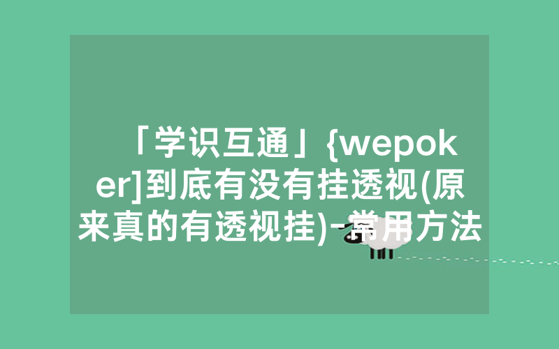 「学识互通」{wepoker]到底有没有挂透视(原来真的有透视挂)-常用方法