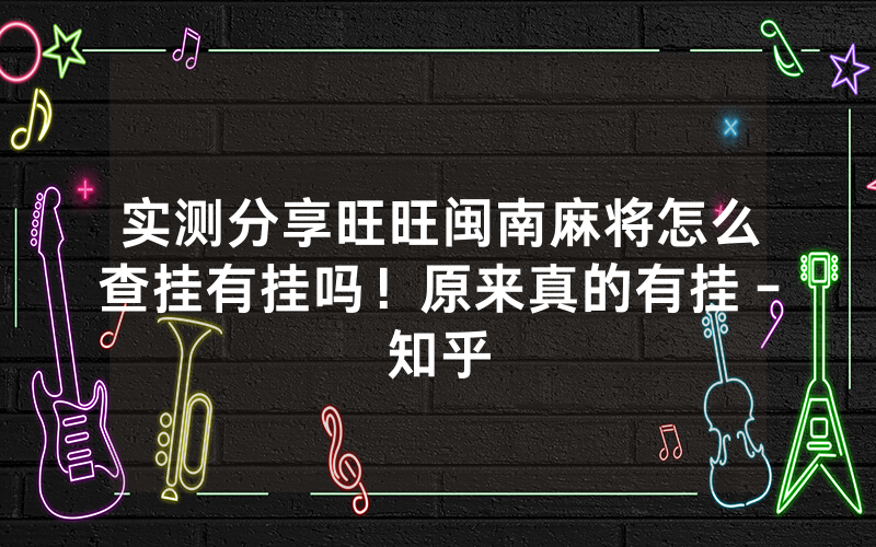 实测分享旺旺闽南麻将怎么查挂有挂吗！原来真的有挂－知乎