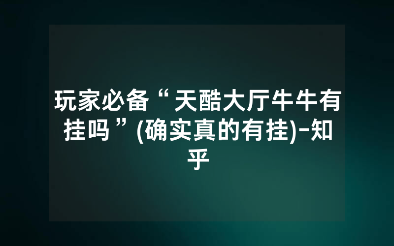 玩家必备“天酷大厅牛牛有挂吗”(确实真的有挂)-知乎