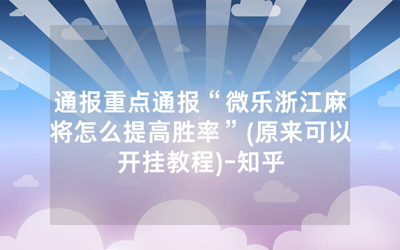 通报重点通报“微乐浙江麻将怎么提高胜率”(原来可以开挂教程)-知乎
