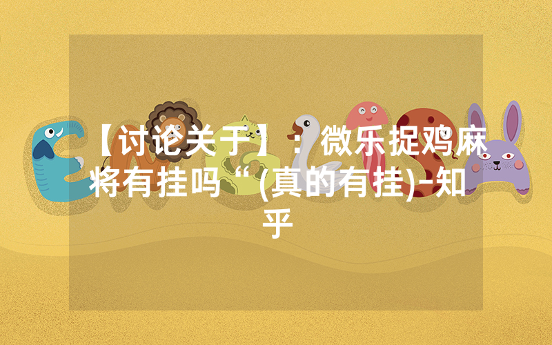 【讨论关于】：微乐捉鸡麻将有挂吗“(真的有挂)-知乎