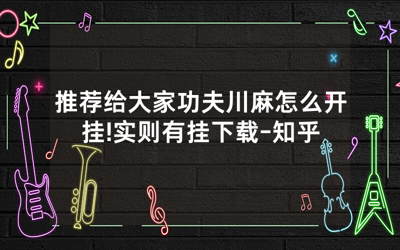 推荐给大家功夫川麻怎么开挂!实则有挂下载-知乎