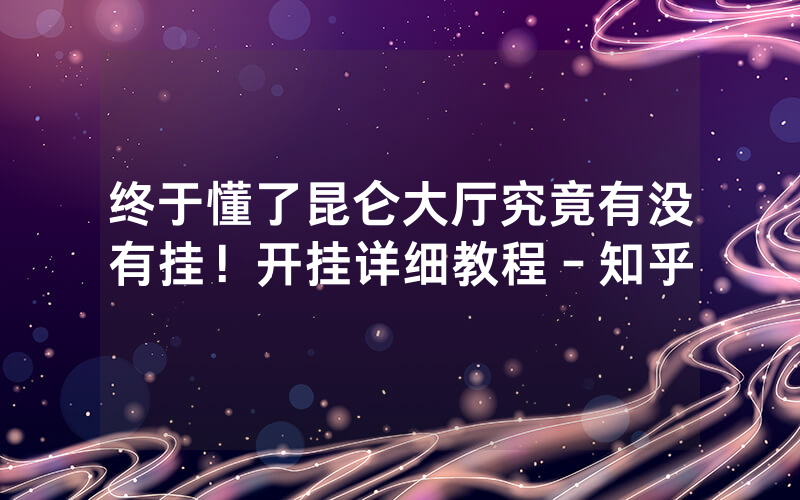 终于懂了昆仑大厅究竟有没有挂！开挂详细教程－知乎