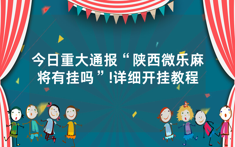 今日重大通报“陕西微乐麻将有挂吗”!详细开挂教程