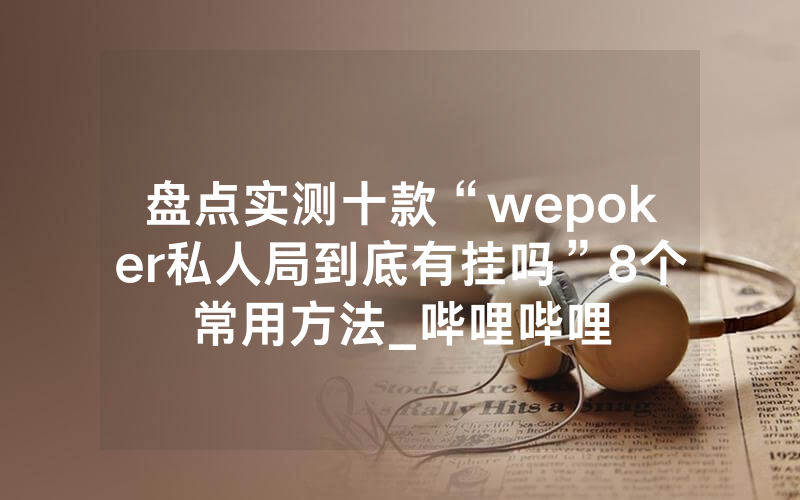盘点实测十款“wepoker私人局到底有挂吗”8个常用方法_哔哩哔哩