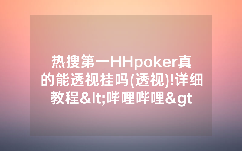 热搜第一HHpoker真的能透视挂吗(透视)!详细教程<哔哩哔哩>