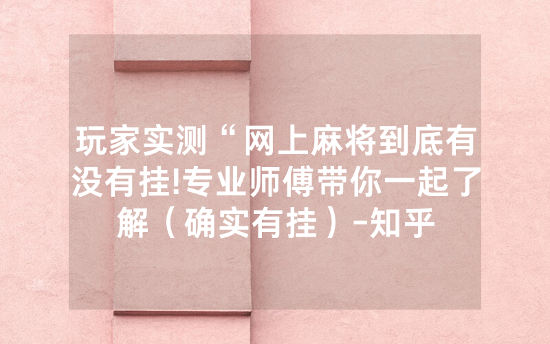 玩家实测“网上麻将到底有没有挂!专业师傅带你一起了解（确实有挂）-知乎