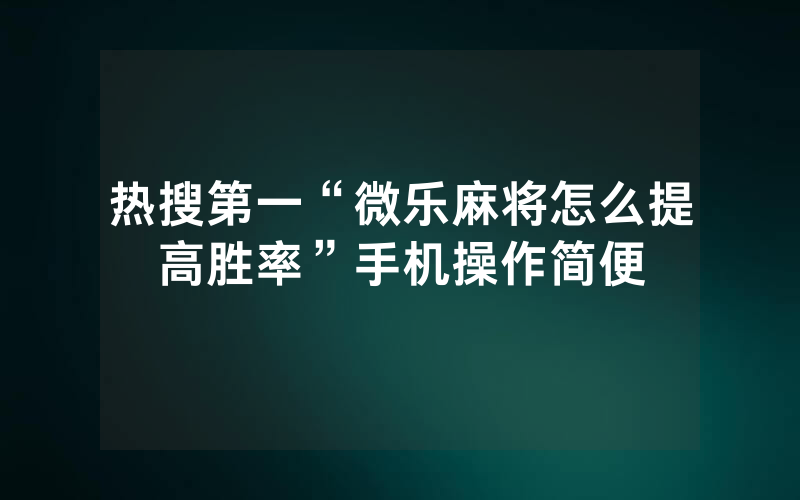 热搜第一“微乐麻将怎么提高胜率”手机操作简便