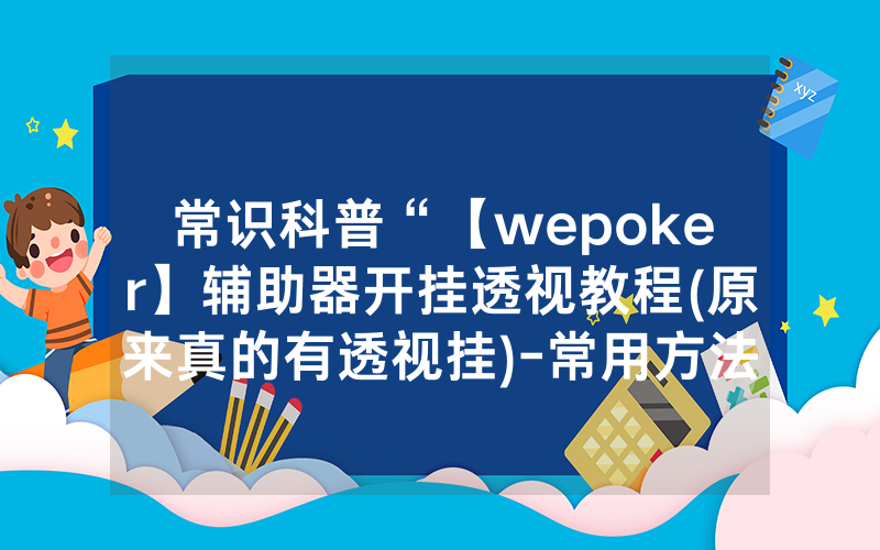 常识科普“【wepoker】辅助器开挂透视教程(原来真的有透视挂)-常用方法