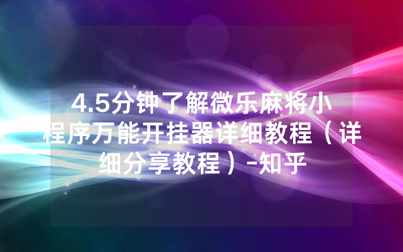 4.5分钟了解微乐麻将小程序万能开挂器详细教程（详细分享教程）-知乎