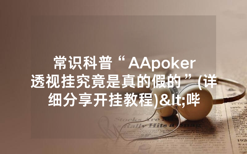 常识科普“AApoker透视挂究竟是真的假的”(详细分享开挂教程)<哔哩哔哩>
