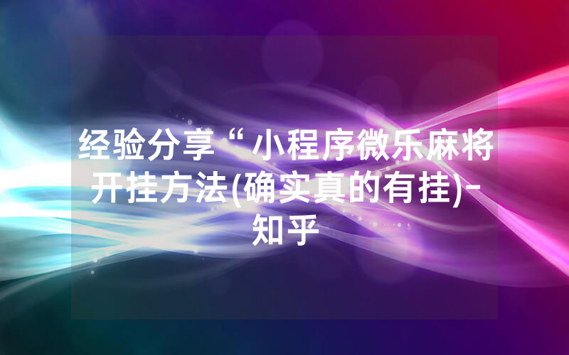 经验分享“小程序微乐麻将开挂方法(确实真的有挂)-知乎