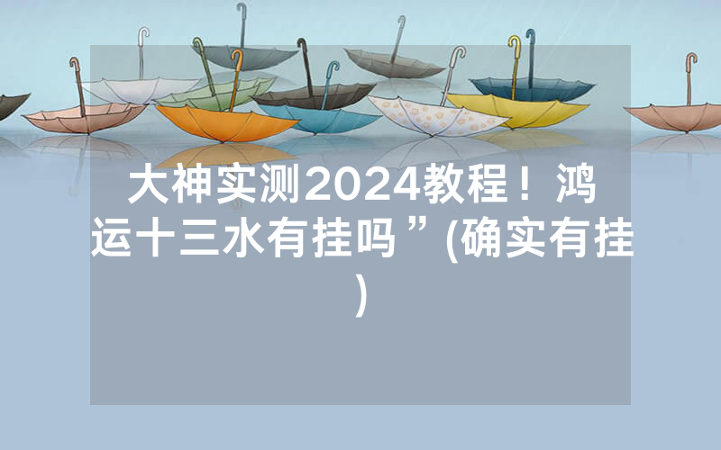 大神实测2024教程！鸿运十三水有挂吗”(确实有挂)